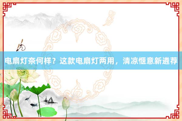 电扇灯奈何样？这款电扇灯两用，清凉惬意新遴荐