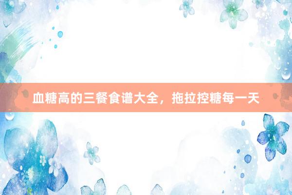 血糖高的三餐食谱大全，拖拉控糖每一天
