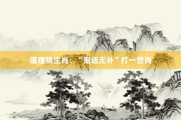 道理猜生肖：“鬼话无补”打一世肖