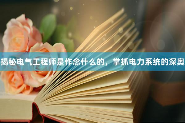 揭秘电气工程师是作念什么的，掌抓电力系统的深奥