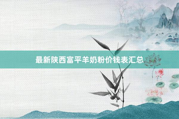 最新陕西富平羊奶粉价钱表汇总