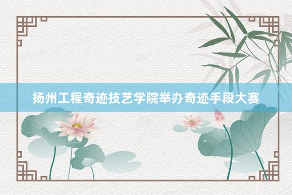 扬州工程奇迹技艺学院举办奇迹手段大赛