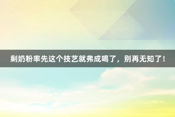 剩奶粉率先这个技艺就弗成喝了，别再无知了！