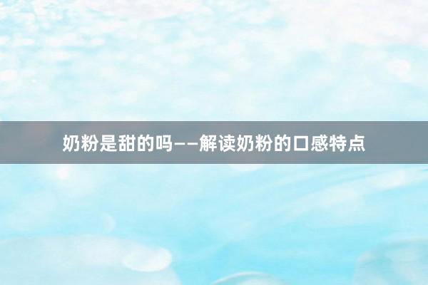 奶粉是甜的吗——解读奶粉的口感特点