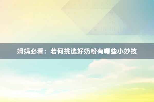 姆妈必看：若何挑选好奶粉有哪些小妙技