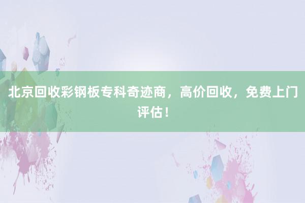 北京回收彩钢板专科奇迹商，高价回收，免费上门评估！
